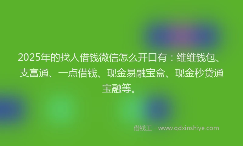 2025年的找人借钱微信怎么开口有：维维钱包、支富通、一点借钱、现金易融宝盒、现金秒贷通宝融等。