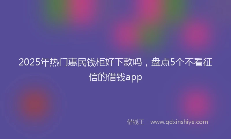 2025年热门惠民钱柜好下款吗，盘点5个不看征信的借钱app