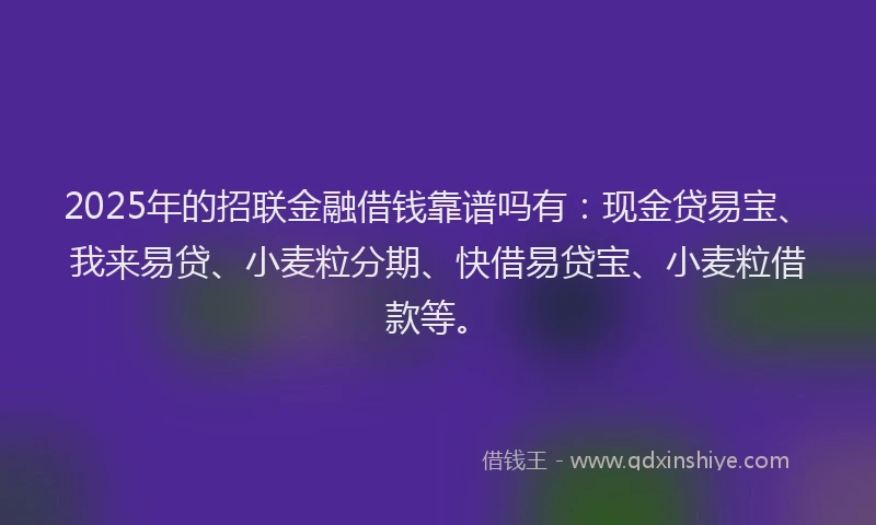 2025年的招联金融借钱靠谱吗有：现金贷易宝、我来易贷、小麦粒分期、快借易贷宝、小麦粒借款等。