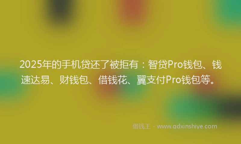 2025年的手机贷还了被拒有：智贷Pro钱包、钱速达易、财钱包、借钱花、翼支付Pro钱包等。