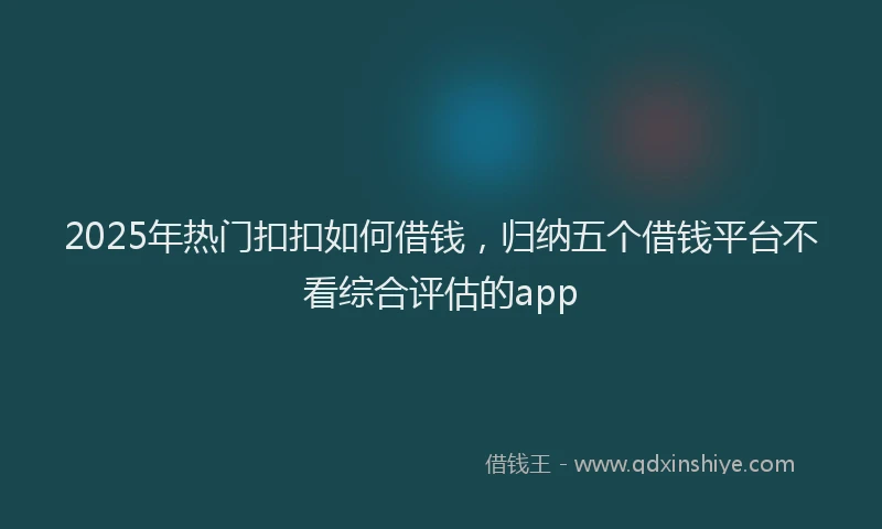 2025年热门扣扣如何借钱，归纳五个借钱平台不看综合评估的app