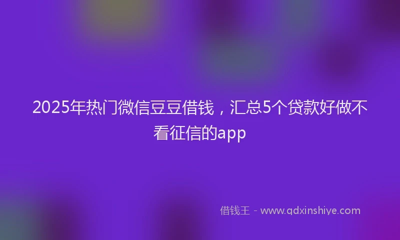 2025年热门微信豆豆借钱，汇总5个贷款好做不看征信的app