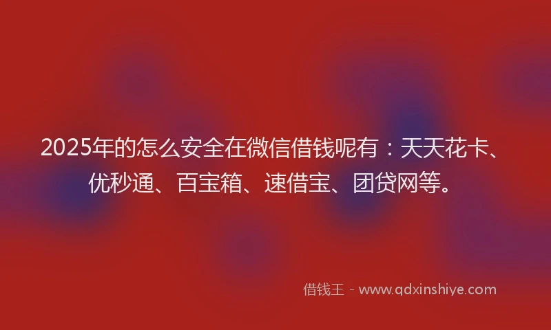 2025年的怎么安全在微信借钱呢有：天天花卡、优秒通、百宝箱、速借宝、团贷网等。