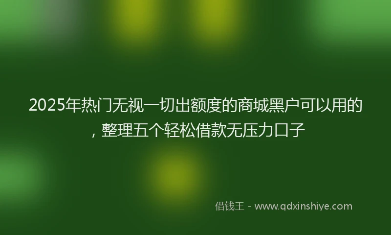 2025年热门无视一切出额度的商城黑户可以用的，整理五个轻松借款无压力口子