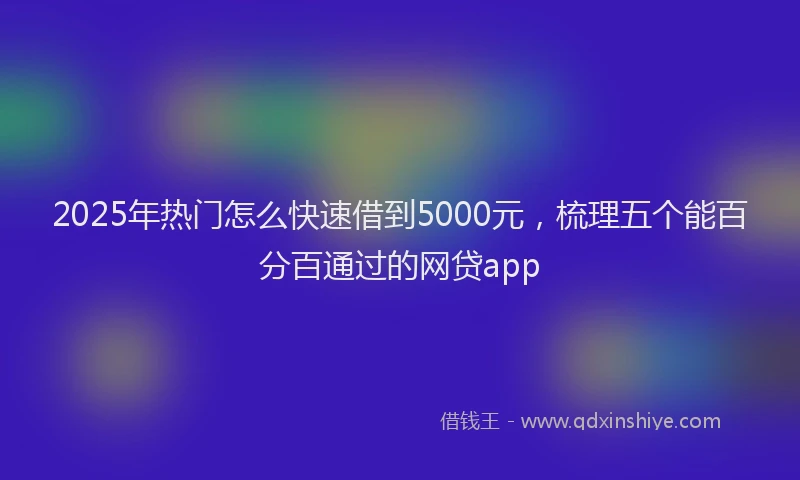 2025年热门怎么快速借到5000元，梳理五个能百分百通过的网贷app