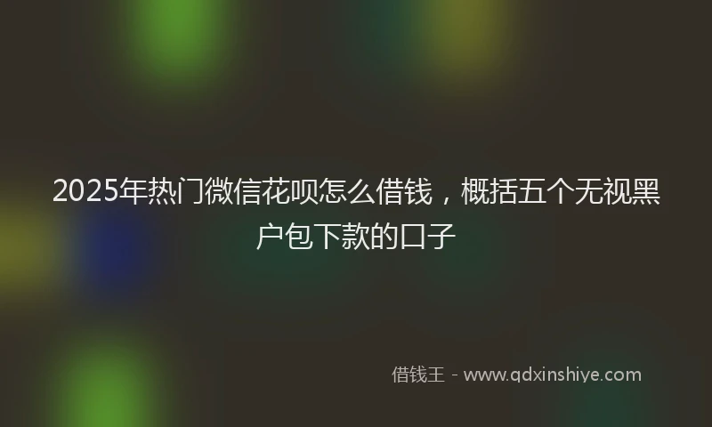 2025年热门微信花呗怎么借钱，概括五个无视黑户包下款的口子