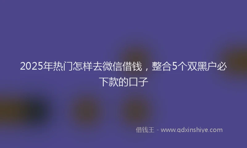 2025年热门怎样去微信借钱，整合5个双黑户必下款的口子
