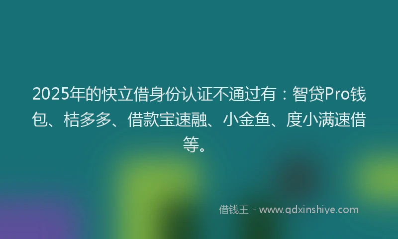 2025年的快立借身份认证不通过有：智贷Pro钱包、桔多多、借款宝速融、小金鱼、度小满速借等。
