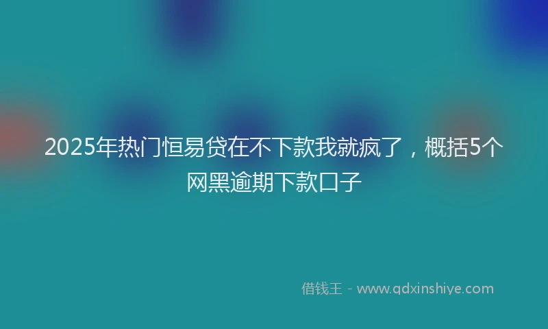 2025年热门恒易贷在不下款我就疯了，概括5个网黑逾期下款口子