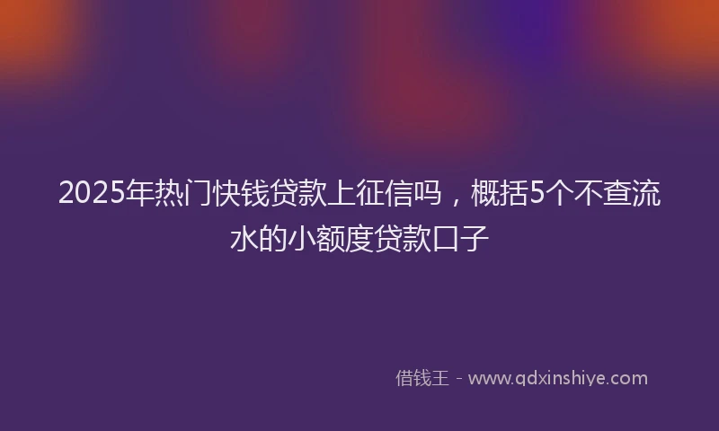 2025年热门快钱贷款上征信吗，概括5个不查流水的小额度贷款口子
