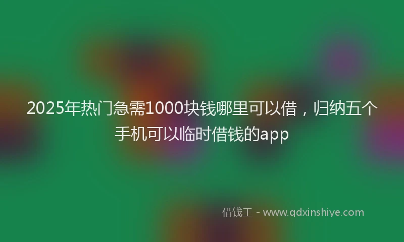 2025年热门急需1000块钱哪里可以借，归纳五个手机可以临时借钱的app