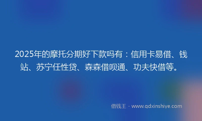 2025年的摩托分期好下款吗有：信用卡易借、钱站、苏宁任性贷、森森借呗通、功夫快借等。