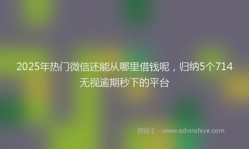 2025年热门微信还能从哪里借钱呢，归纳5个714无视逾期秒下的平台