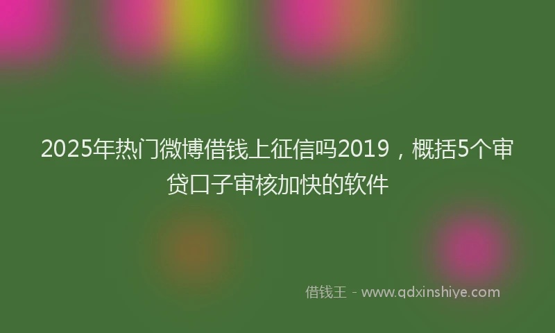 2025年热门微博借钱上征信吗2019，概括5个审贷口子审核加快的软件