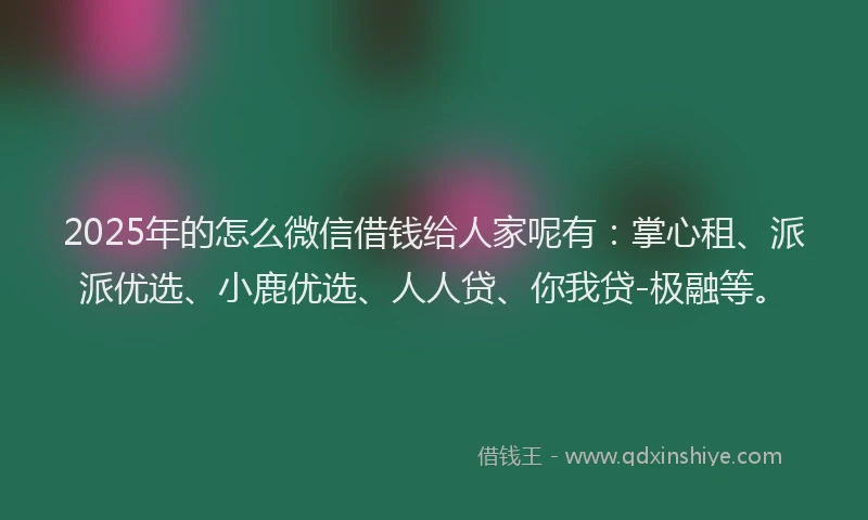 2025年的怎么微信借钱给人家呢有：掌心租、派派优选、小鹿优选、人人贷、你我贷-极融等。