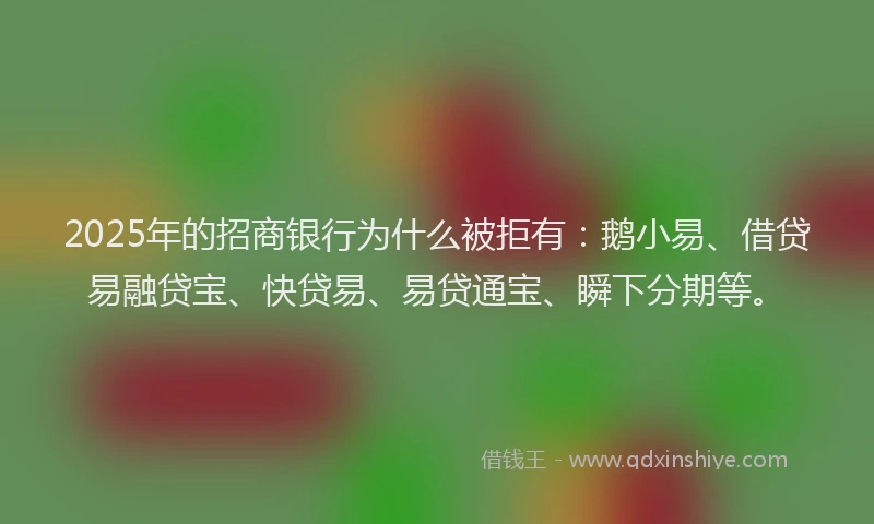 2025年的招商银行为什么被拒有：鹅小易、借贷易融贷宝、快贷易、易贷通宝、瞬下分期等。
