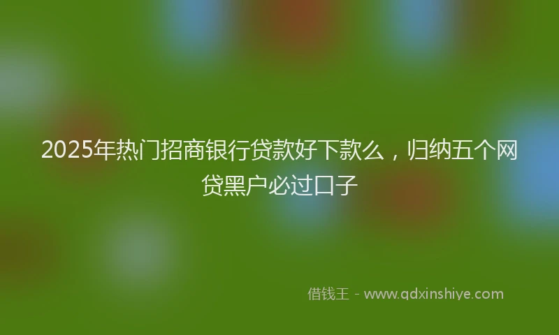 2025年热门招商银行贷款好下款么，归纳五个网贷黑户必过口子
