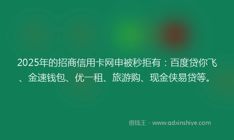 2025年的招商信用卡网申被秒拒有：百度贷你飞、金速钱包、优一租、旅游购、现金侠易贷等。