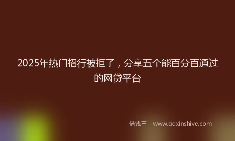 2025年热门招行被拒了，分享五个能百分百通过的网贷平台