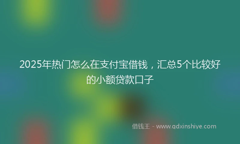 2025年热门怎么在支付宝借钱，汇总5个比较好的小额贷款口子