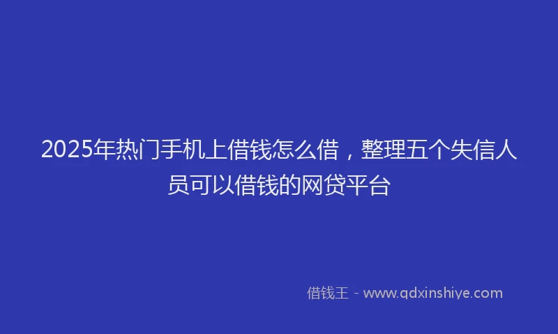 2025年热门手机上借钱怎么借，整理五个失信人员可以借钱的网贷平台