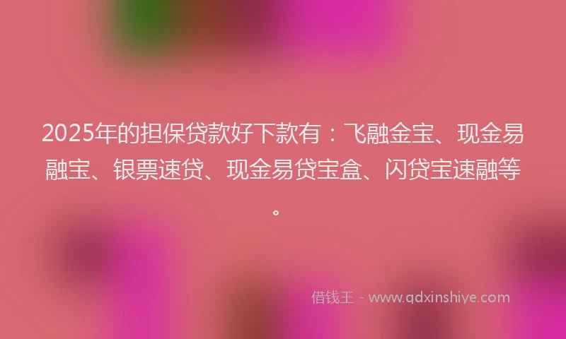 2025年的担保贷款好下款有：飞融金宝、现金易融宝、银票速贷、现金易贷宝盒、闪贷宝速融等。