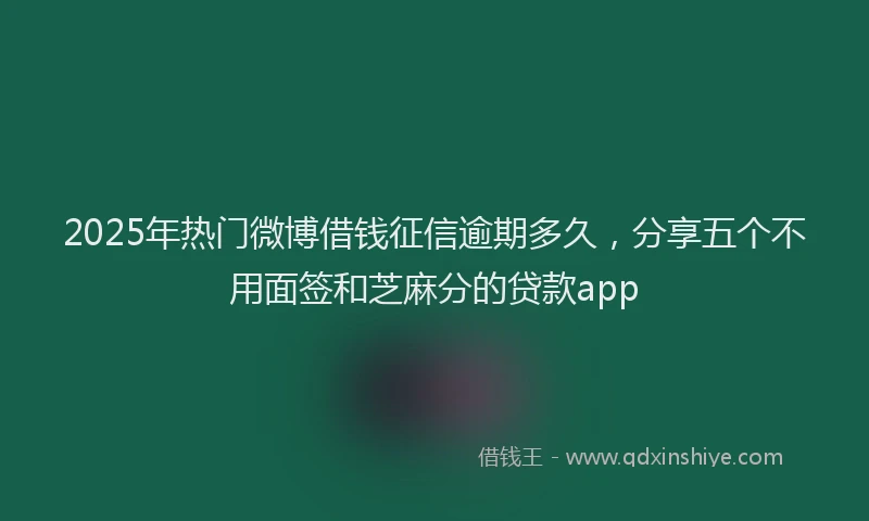 2025年热门微博借钱征信逾期多久，分享五个不用面签和芝麻分的贷款app