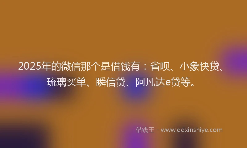 2025年的微信那个是借钱有：省呗、小象快贷、琉璃买单、瞬信贷、阿凡达e贷等。