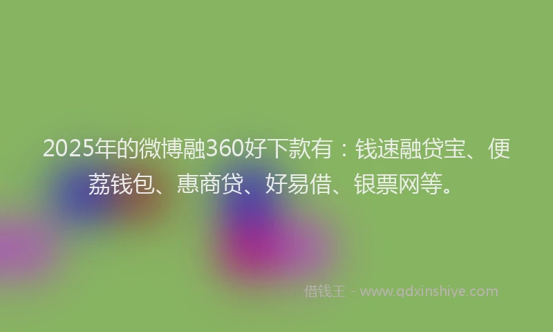2025年的微博融360好下款有：钱速融贷宝、便荔钱包、惠商贷、好易借、银票网等。
