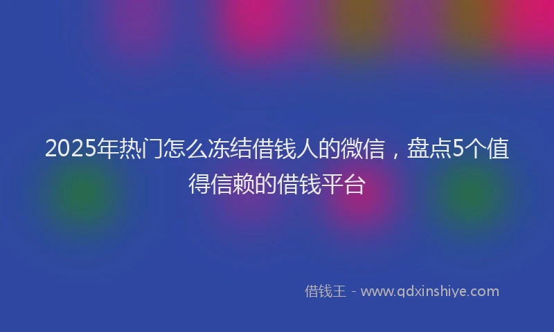 2025年热门怎么冻结借钱人的微信，盘点5个值得信赖的借钱平台