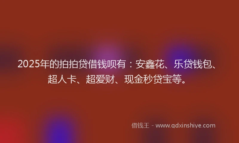 2025年的拍拍贷借钱呗有：安鑫花、乐贷钱包、超人卡、超爱财、现金秒贷宝等。