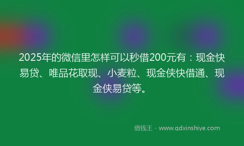 2025年的微信里怎样可以秒借200元有：现金快易贷、唯品花取现、小麦粒、现金侠快借通、现金侠易贷等。