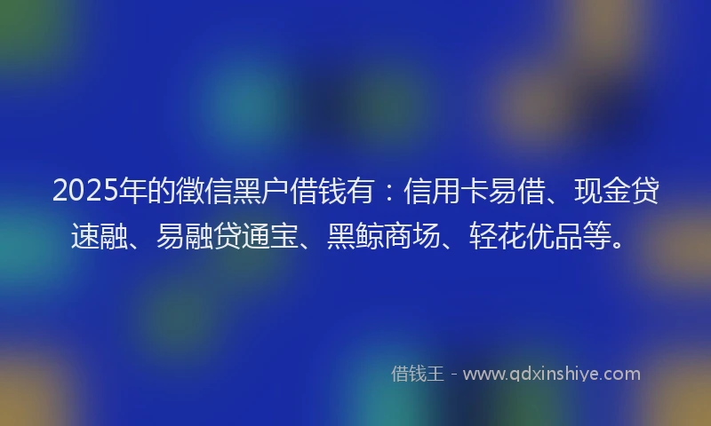 2025年的徵信黑户借钱有：信用卡易借、现金贷速融、易融贷通宝、黑鲸商场、轻花优品等。