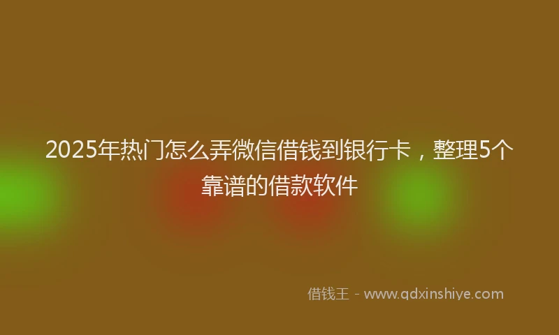 2025年热门怎么弄微信借钱到银行卡，整理5个靠谱的借款软件