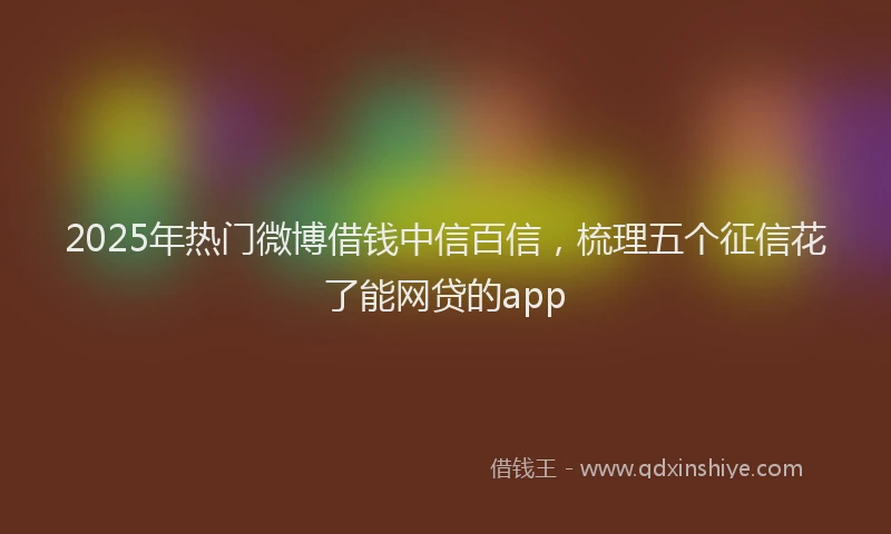 2025年热门微博借钱中信百信，梳理五个征信花了能网贷的app