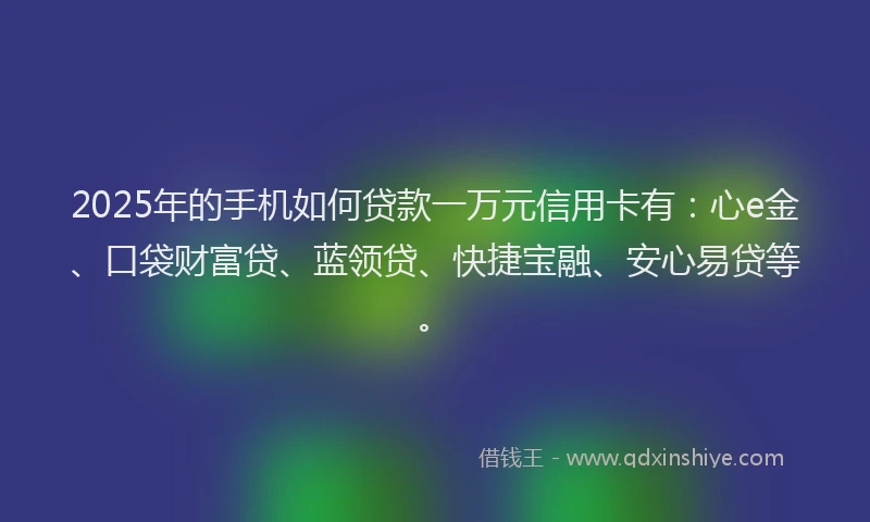 2025年的手机如何贷款一万元信用卡有：心e金、口袋财富贷、蓝领贷、快捷宝融、安心易贷等。