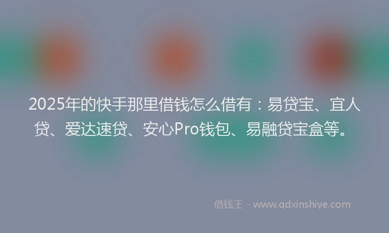2025年的快手那里借钱怎么借有：易贷宝、宜人贷、爱达速贷、安心Pro钱包、易融贷宝盒等。