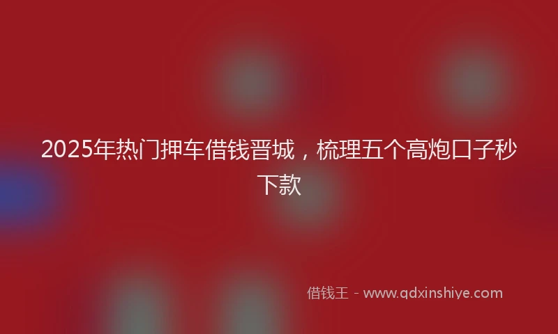 2025年热门押车借钱晋城，梳理五个高炮口子秒下款