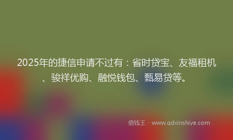 2025年的捷信申请不过有：省时贷宝、友福租机、骏祥优购、融悦钱包、甄易贷等。