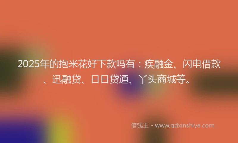 2025年的抱米花好下款吗有：疾融金、闪电借款、迅融贷、日日贷通、丫头商城等。