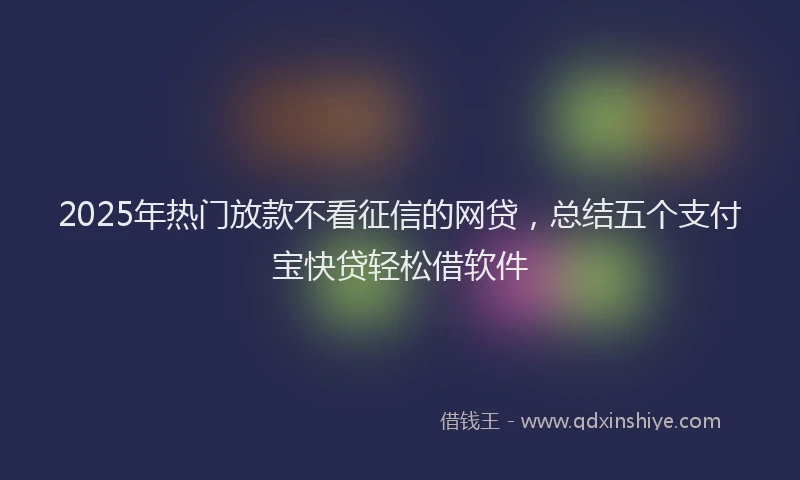 2025年热门放款不看征信的网贷，总结五个支付宝快贷轻松借软件