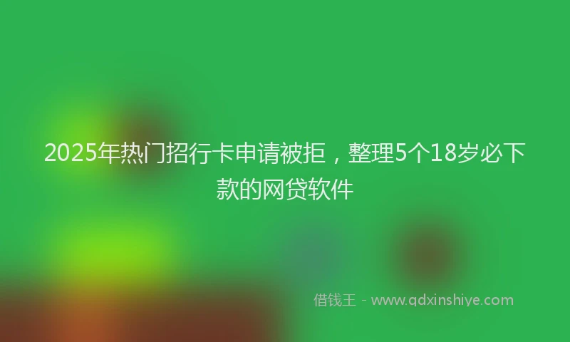 2025年热门招行卡申请被拒，整理5个18岁必下款的网贷软件