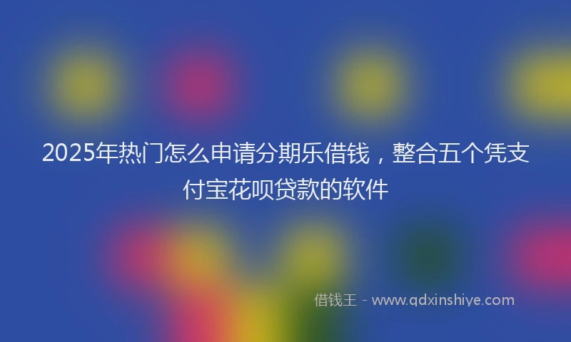 2025年热门怎么申请分期乐借钱，整合五个凭支付宝花呗贷款的软件