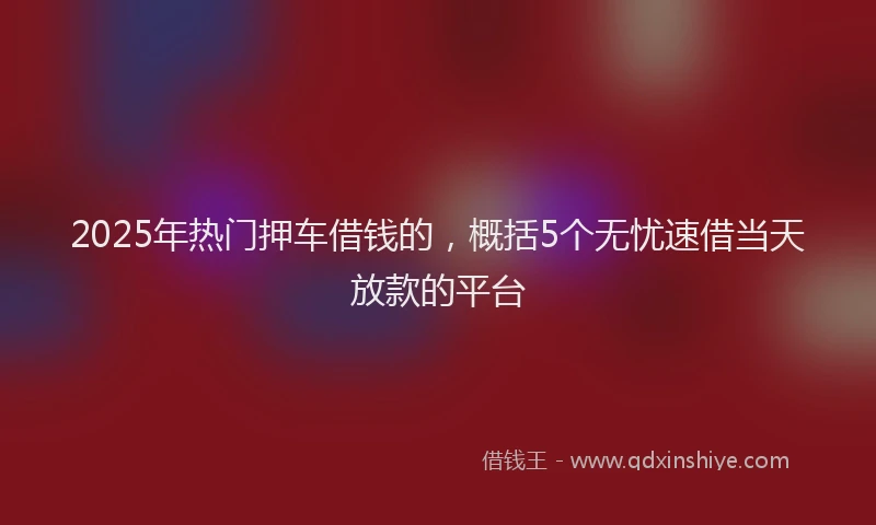 2025年热门押车借钱的，概括5个无忧速借当天放款的平台