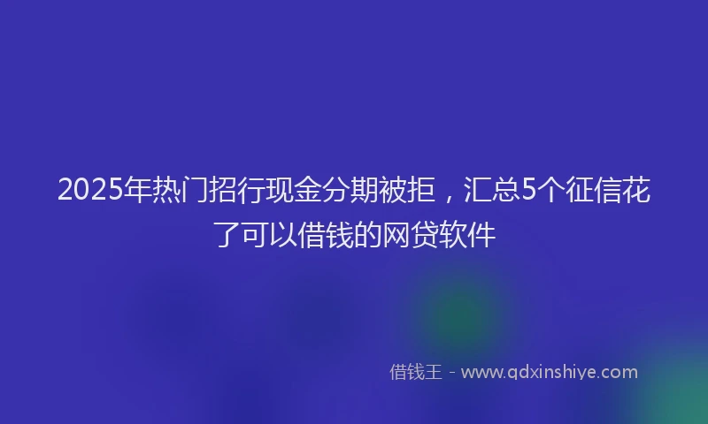 2025年热门招行现金分期被拒，汇总5个征信花了可以借钱的网贷软件