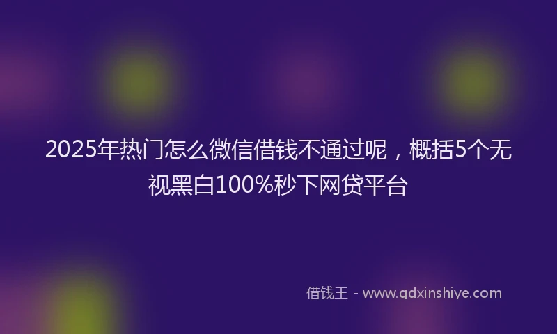 2025年热门怎么微信借钱不通过呢，概括5个无视黑白100%秒下网贷平台
