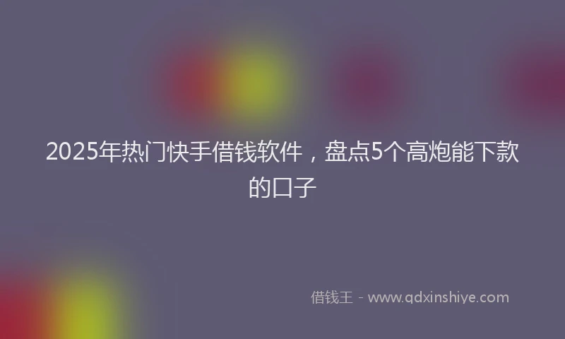 2025年热门快手借钱软件，盘点5个高炮能下款的口子