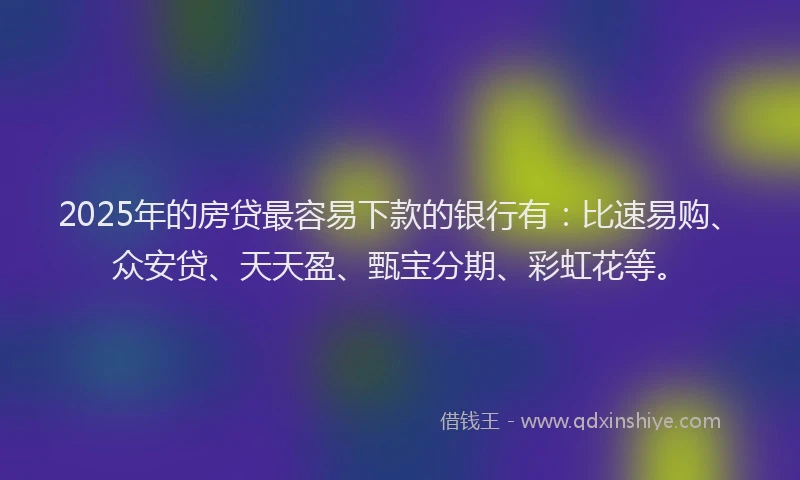 2025年的房贷最容易下款的银行有：比速易购、众安贷、天天盈、甄宝分期、彩虹花等。