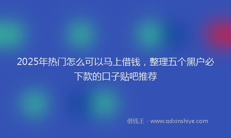 2025年热门怎么可以马上借钱，整理五个黑户必下款的口子贴吧推荐