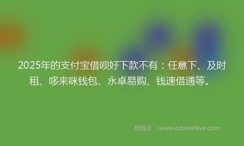 2025年的支付宝借呗好下款不有：任意下、及时租、哆来咪钱包、永卓易购、钱速借通等。